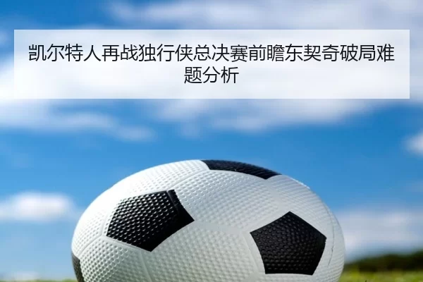 凯尔特人再战独行侠总决赛前瞻东契奇破局难题分析
